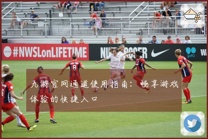 九游官网通道使用指南：畅享游戏体验的快捷入口