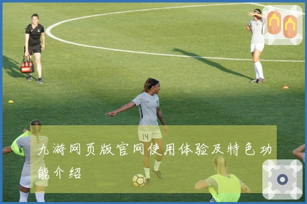 九游网页版官网使用体验及特色功能介绍