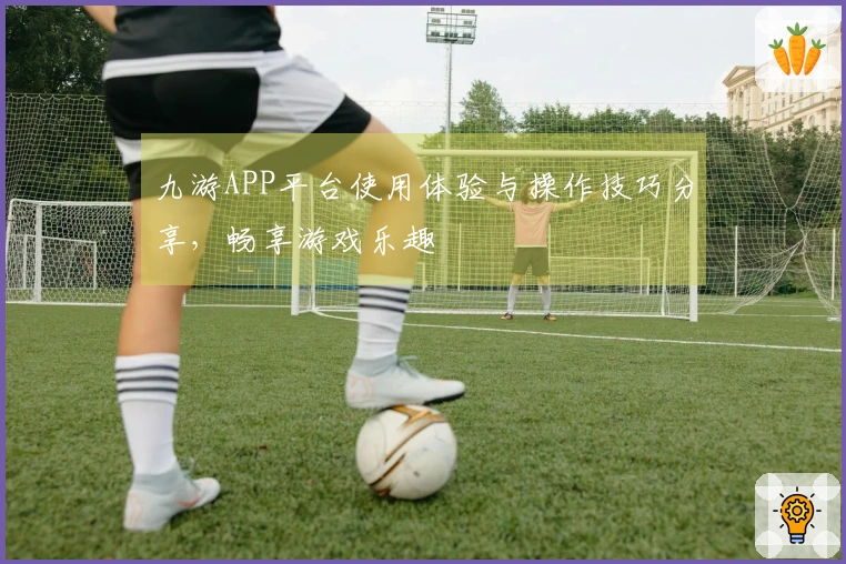 九游APP平台使用体验与操作技巧分享，畅享游戏乐趣