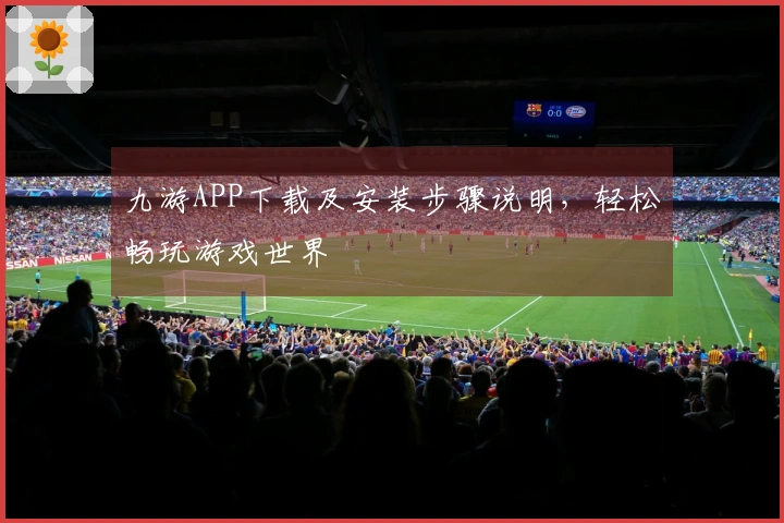 九游APP下载及安装步骤说明，轻松畅玩游戏世界