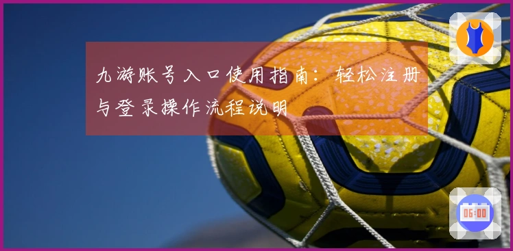 九游账号入口使用指南:轻松注册与登录操作流程说明