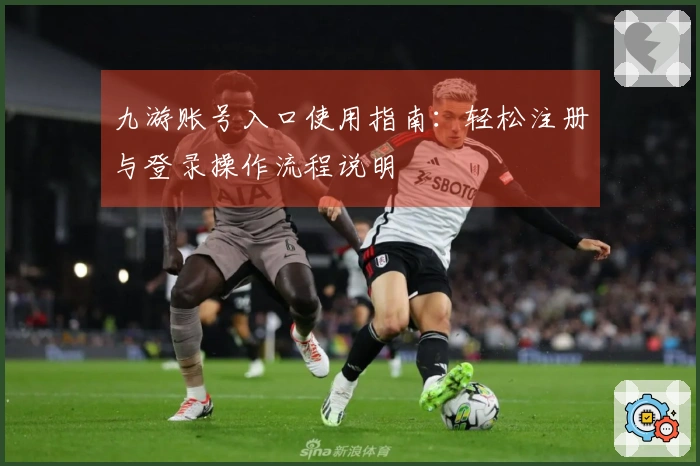九游账号入口使用指南：轻松注册与登录操作流程说明