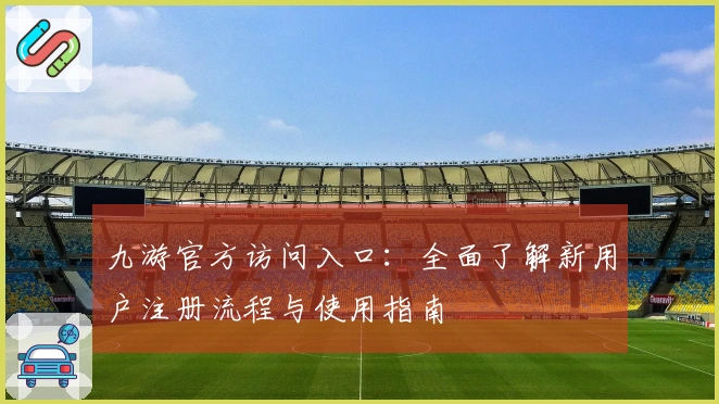 九游官方访问入口：全面了解新用户注册流程与使用指南