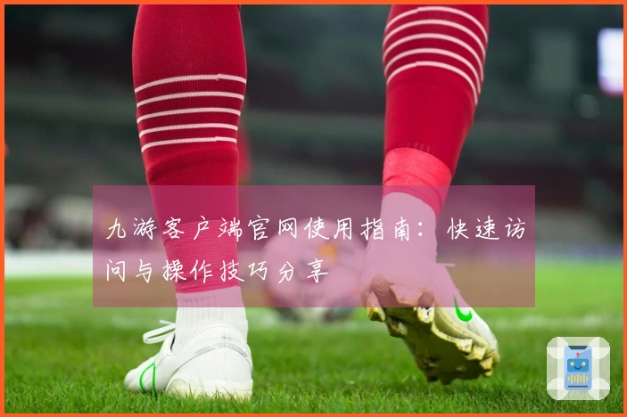 九游客户端官网使用指南：快速访问与操作技巧分享