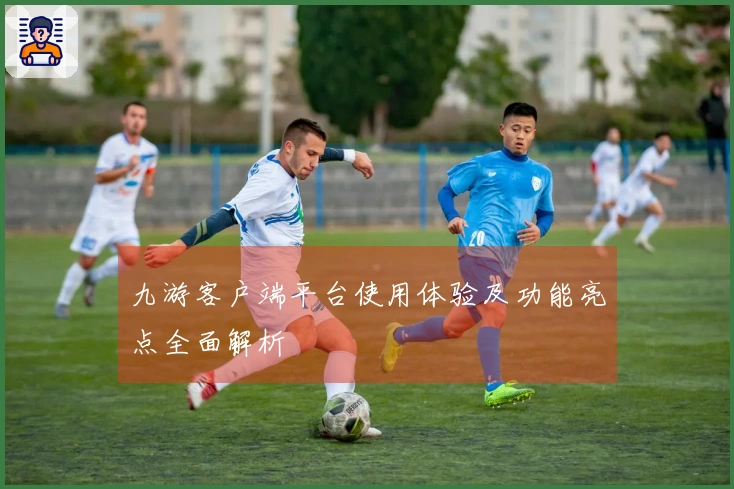 九游客户端平台使用体验及功能亮点全面解析