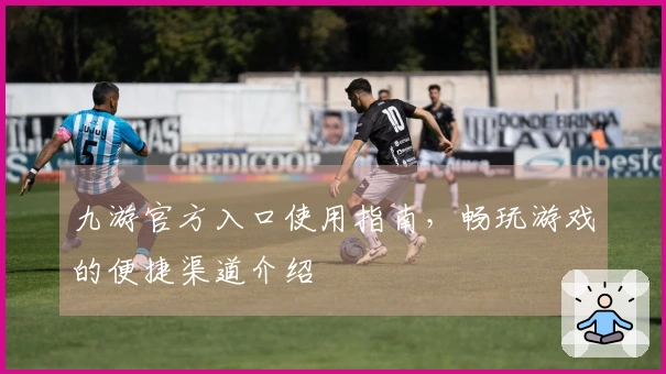 九游官方入口使用指南，畅玩游戏的便捷渠道介绍