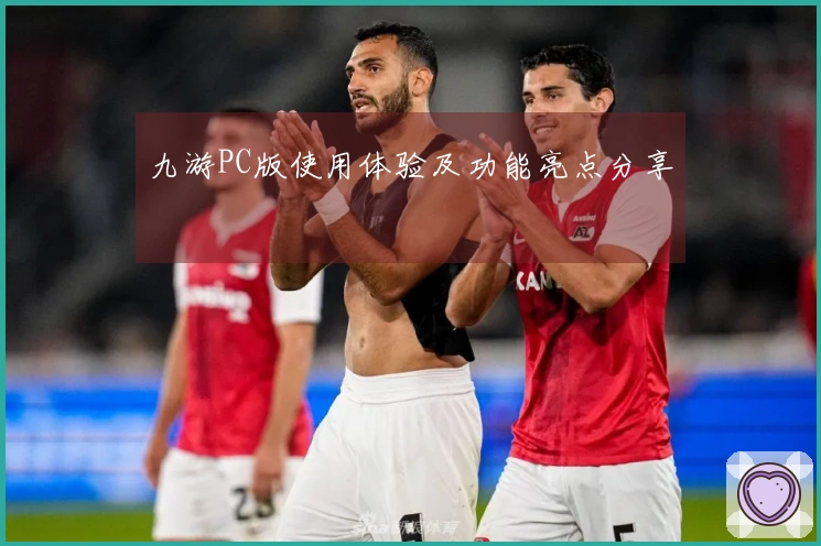 九游PC版使用体验及功能亮点分享