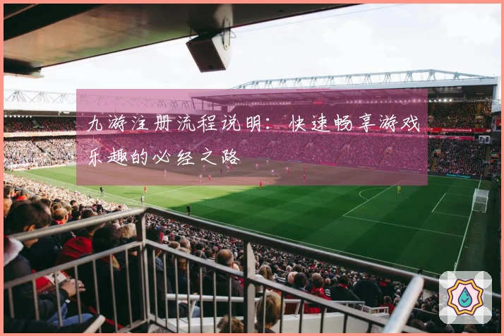 九游注册流程说明：快速畅享游戏乐趣的必经之路