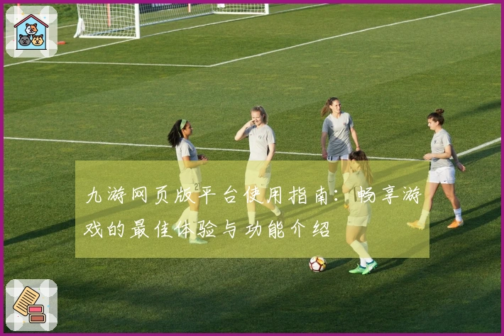 九游网页版平台使用指南：畅享游戏的最佳体验与功能介绍