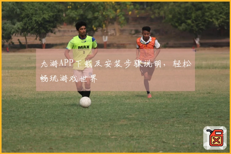 九游APP下载及安装步骤说明，轻松畅玩游戏世界