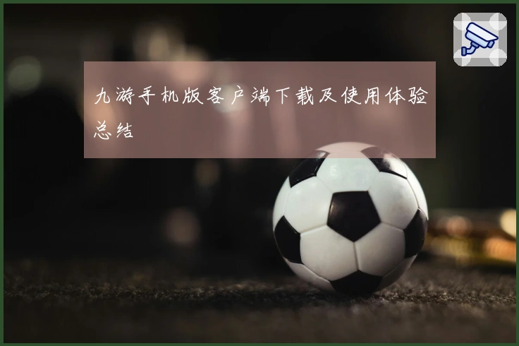 九游手机版客户端下载及使用体验总结