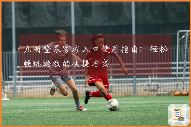 九游登录官方入口使用指南：轻松畅玩游戏的快捷方式