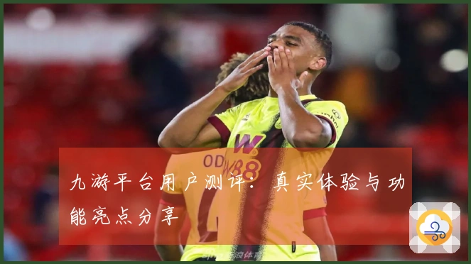 九游平台用户测评：真实体验与功能亮点分享
