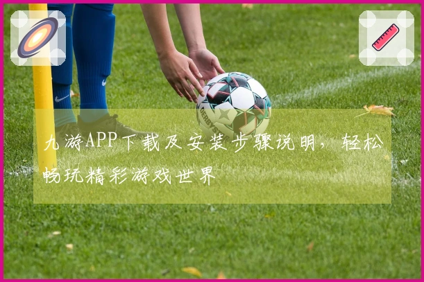 九游APP下载及安装步骤说明，轻松畅玩精彩游戏世界