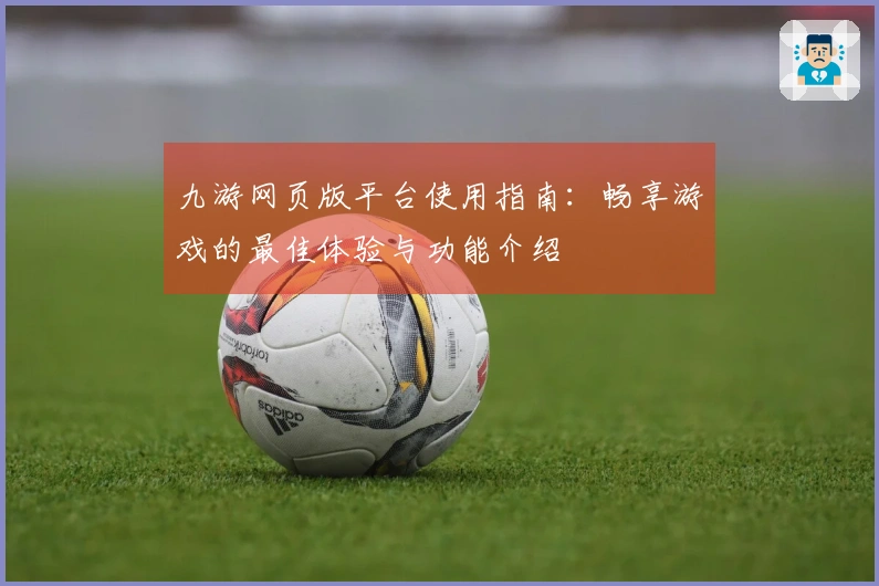 九游网页版平台使用指南：畅享游戏的最佳体验与功能介绍
