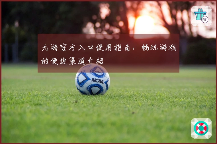 九游官方入口使用指南，畅玩游戏的便捷渠道介绍