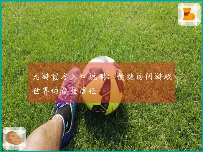 九游官方入口说明：便捷访问游戏世界的最佳途径