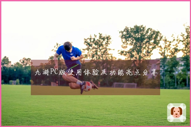 九游PC版使用体验及功能亮点分享